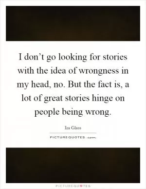 I don’t go looking for stories with the idea of wrongness in my head, no. But the fact is, a lot of great stories hinge on people being wrong Picture Quote #1