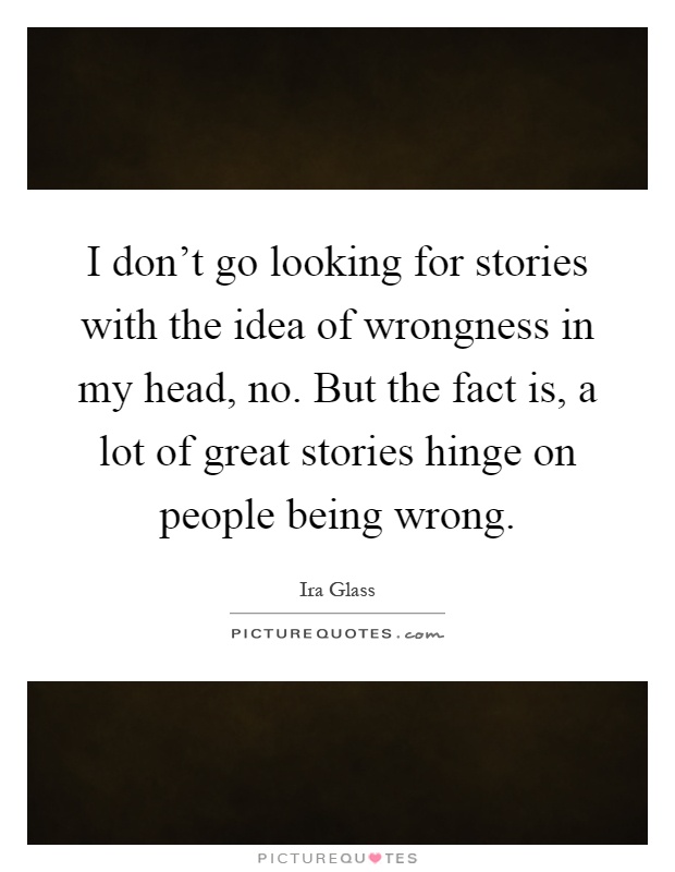I don't go looking for stories with the idea of wrongness in my head, no. But the fact is, a lot of great stories hinge on people being wrong Picture Quote #1