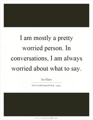 I am mostly a pretty worried person. In conversations, I am always worried about what to say Picture Quote #1