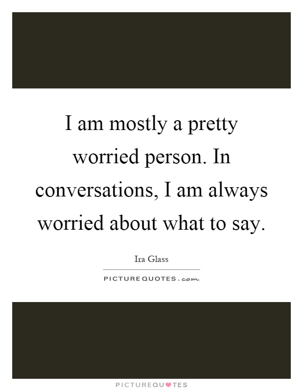 I am mostly a pretty worried person. In conversations, I am always worried about what to say Picture Quote #1