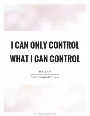 I can only control what I can control Picture Quote #1