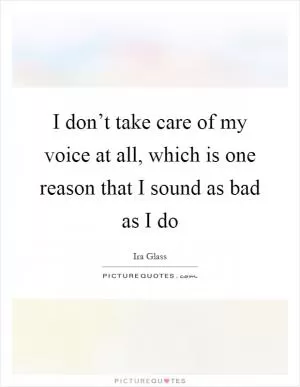 I don’t take care of my voice at all, which is one reason that I sound as bad as I do Picture Quote #1