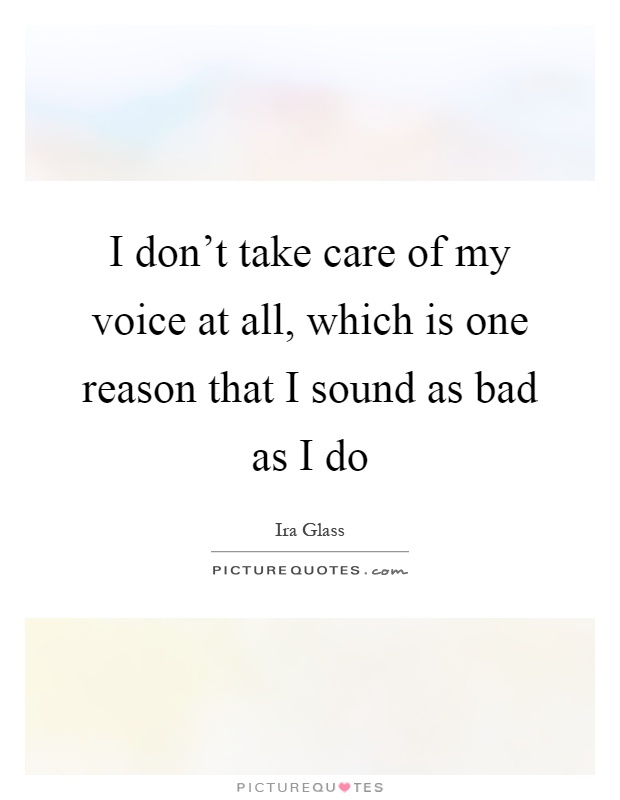 I don't take care of my voice at all, which is one reason that I sound as bad as I do Picture Quote #1