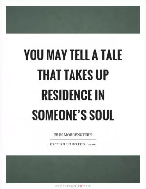 You may tell a tale that takes up residence in someone’s soul Picture Quote #1