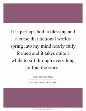 It is perhaps both a blessing and a curse that fictional worlds spring into my mind nearly fully formed and it takes quite a while to sift through everything to find the story Picture Quote #1