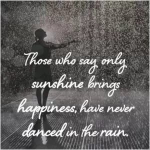 Those who say only sunshine brings happiness, have never danced in the rain Picture Quote #1