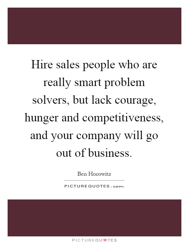 Hire sales people who are really smart problem solvers, but lack courage, hunger and competitiveness, and your company will go out of business Picture Quote #1