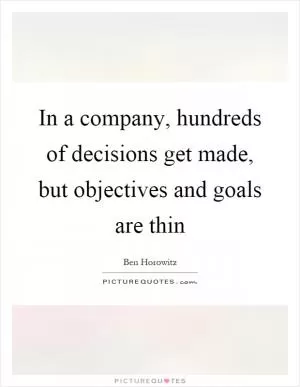 In a company, hundreds of decisions get made, but objectives and goals are thin Picture Quote #1
