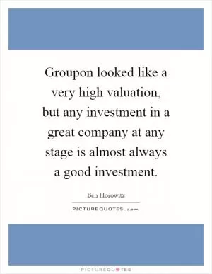 Groupon looked like a very high valuation, but any investment in a great company at any stage is almost always a good investment Picture Quote #1