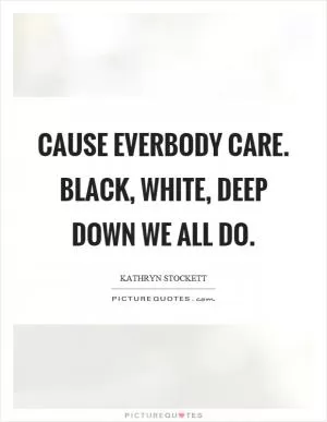 Cause everbody care. Black, white, deep down we all do Picture Quote #1