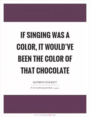If singing was a color, it would’ve been the color of that chocolate Picture Quote #1