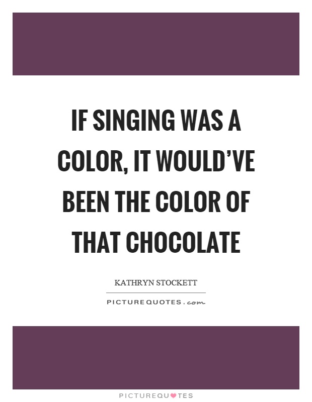 If singing was a color, it would've been the color of that chocolate Picture Quote #1