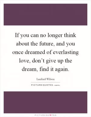 If you can no longer think about the future, and you once dreamed of everlasting love, don’t give up the dream, find it again Picture Quote #1
