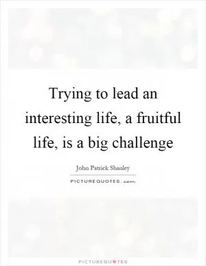 Trying to lead an interesting life, a fruitful life, is a big challenge Picture Quote #1
