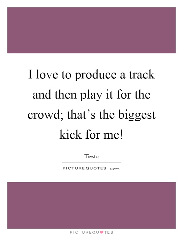 I love to produce a track and then play it for the crowd; that's the biggest kick for me! Picture Quote #1