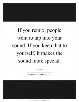 If you remix, people want to tap into your sound. If you keep that to yourself, it makes the sound more special Picture Quote #1