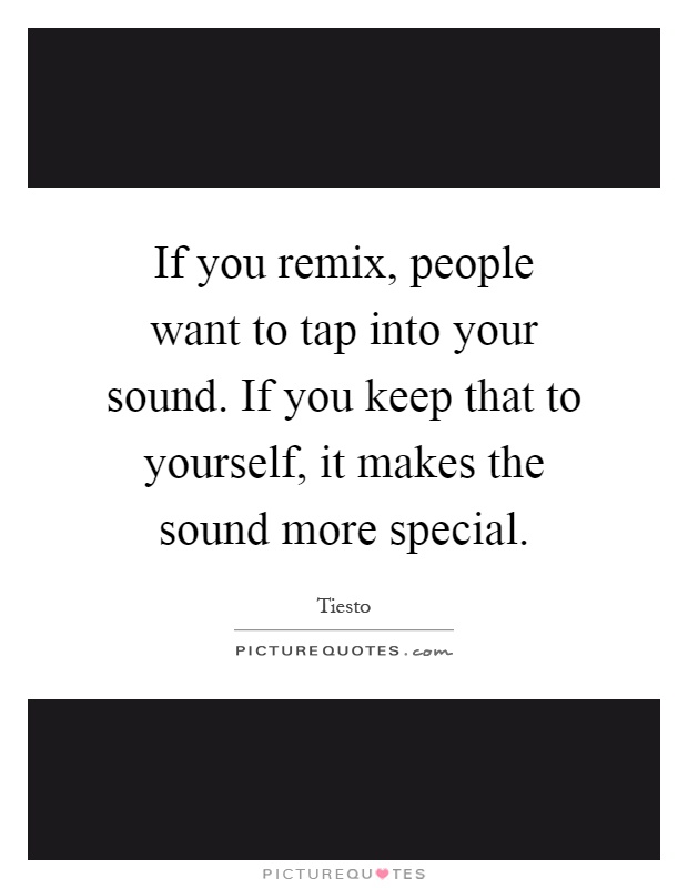 If you remix, people want to tap into your sound. If you keep that to yourself, it makes the sound more special Picture Quote #1