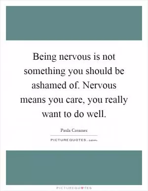 Being nervous is not something you should be ashamed of. Nervous means you care, you really want to do well Picture Quote #1