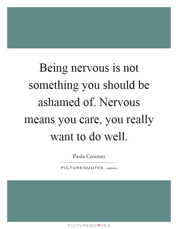 Being nervous is not something you should be ashamed of. Nervous means you care, you really want to do well Picture Quote #1