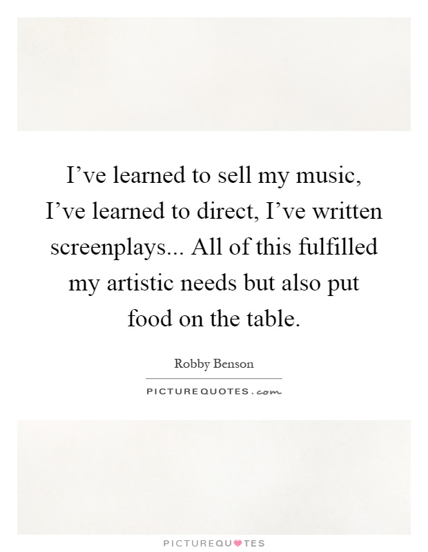 I've learned to sell my music, I've learned to direct, I've written screenplays... All of this fulfilled my artistic needs but also put food on the table Picture Quote #1