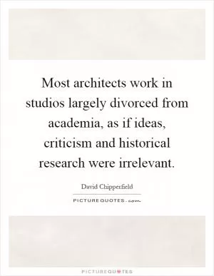 Most architects work in studios largely divorced from academia, as if ideas, criticism and historical research were irrelevant Picture Quote #1
