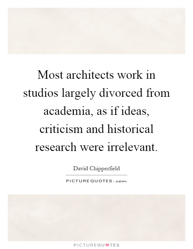 Most architects work in studios largely divorced from academia, as if ideas, criticism and historical research were irrelevant Picture Quote #1
