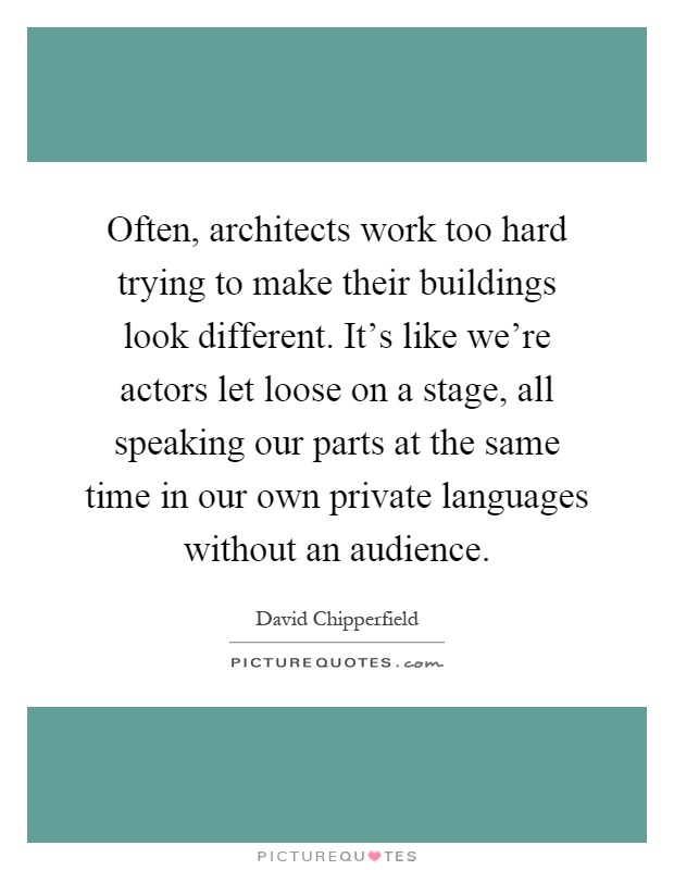 Often, architects work too hard trying to make their buildings look different. It's like we're actors let loose on a stage, all speaking our parts at the same time in our own private languages without an audience Picture Quote #1