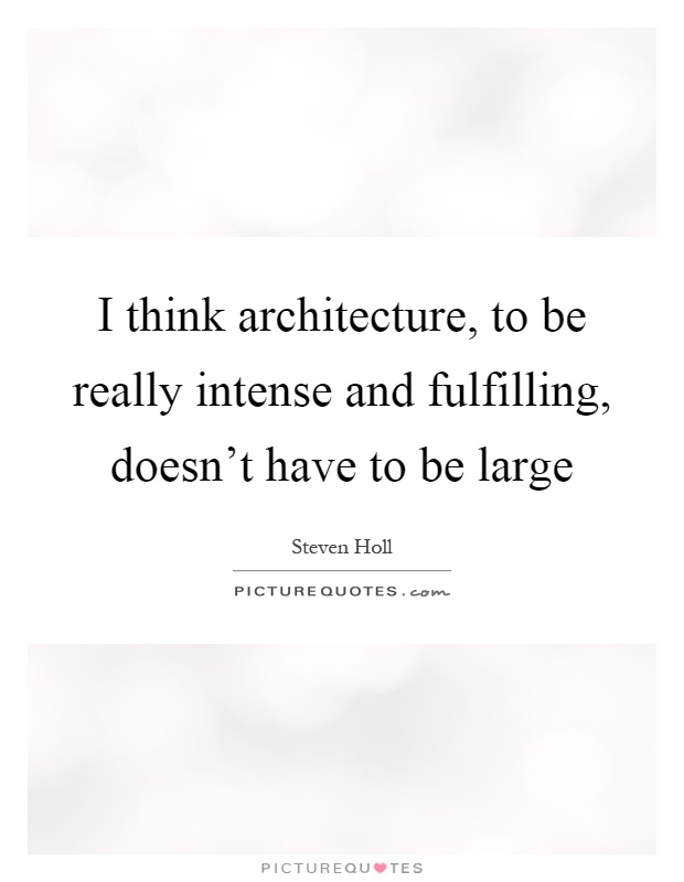 I think architecture, to be really intense and fulfilling, doesn't have to be large Picture Quote #1