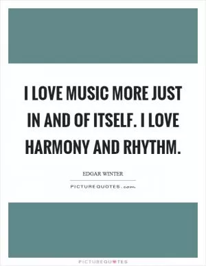 I love music more just in and of itself. I love harmony and rhythm Picture Quote #1