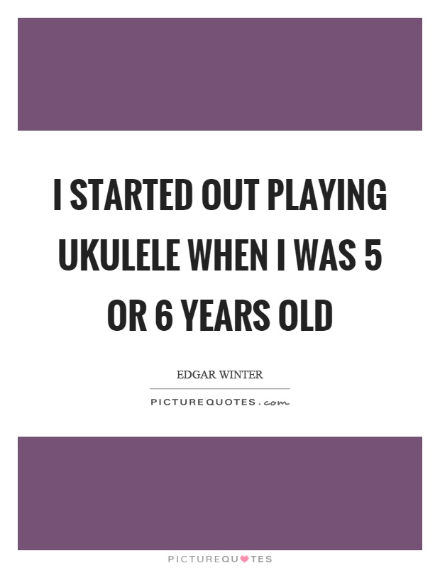 I started out playing ukulele when I was 5 or 6 years old Picture Quote #1