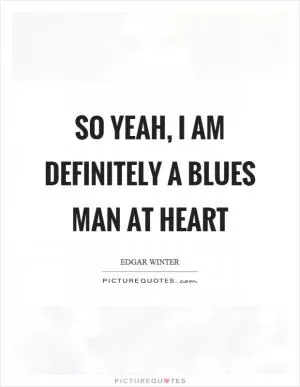 So yeah, I am definitely a blues man at heart Picture Quote #1