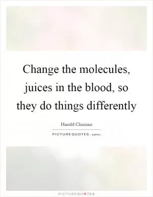 Change the molecules, juices in the blood, so they do things differently Picture Quote #1