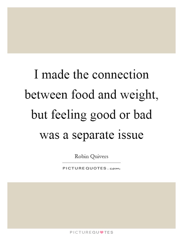 I made the connection between food and weight, but feeling good or bad was a separate issue Picture Quote #1