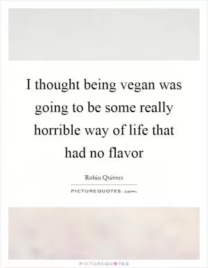 I thought being vegan was going to be some really horrible way of life that had no flavor Picture Quote #1