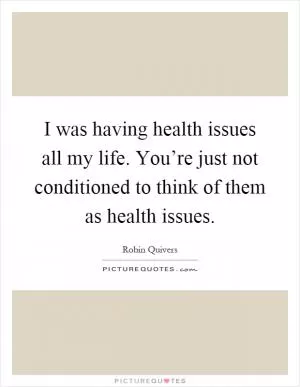 I was having health issues all my life. You’re just not conditioned to think of them as health issues Picture Quote #1