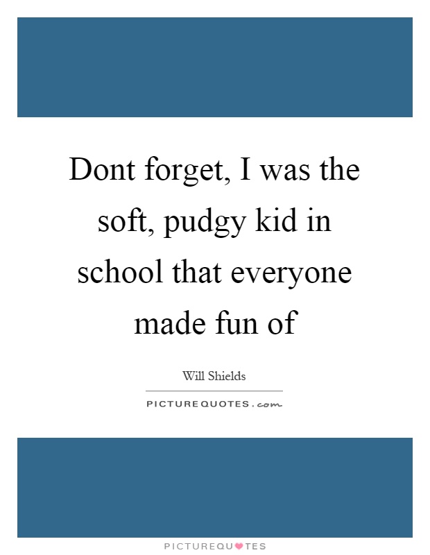 Dont forget, I was the soft, pudgy kid in school that everyone made fun of Picture Quote #1
