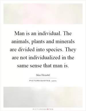Man is an individual. The animals, plants and minerals are divided into species. They are not individualized in the same sense that man is Picture Quote #1