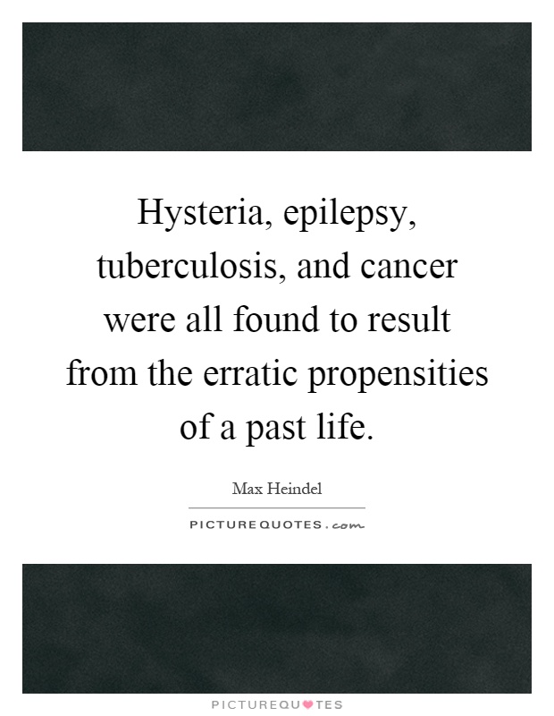 Hysteria, epilepsy, tuberculosis, and cancer were all found to result from the erratic propensities of a past life Picture Quote #1