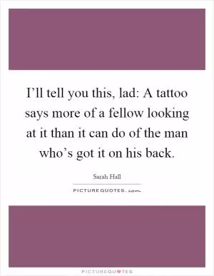 I’ll tell you this, lad: A tattoo says more of a fellow looking at it than it can do of the man who’s got it on his back Picture Quote #1