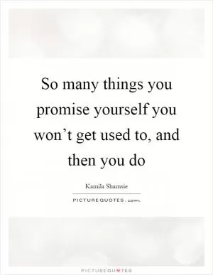 So many things you promise yourself you won’t get used to, and then you do Picture Quote #1