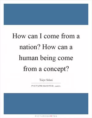 How can I come from a nation? How can a human being come from a concept? Picture Quote #1