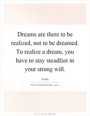 Dreams are there to be realized, not to be dreamed. To realize a dream, you have to stay steadfast in your strong will Picture Quote #1