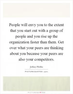 People will envy you to the extent that you start out with a group of people and you rise up the organization faster than them. Get over what your peers are thinking about you because your peers are also your competitors Picture Quote #1
