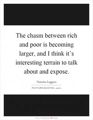 The chasm between rich and poor is becoming larger, and I think it’s interesting terrain to talk about and expose Picture Quote #1