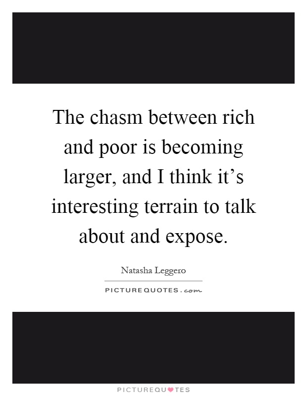 The chasm between rich and poor is becoming larger, and I think it's interesting terrain to talk about and expose Picture Quote #1