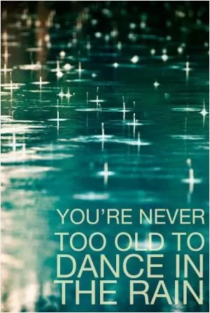 You’re never too old to dance in the rain Picture Quote #1