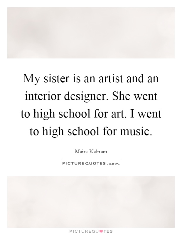 My sister is an artist and an interior designer. She went to high school for art. I went to high school for music Picture Quote #1