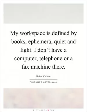 My workspace is defined by books, ephemera, quiet and light. I don’t have a computer, telephone or a fax machine there Picture Quote #1