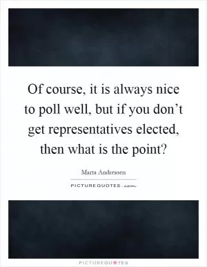 Of course, it is always nice to poll well, but if you don’t get representatives elected, then what is the point? Picture Quote #1