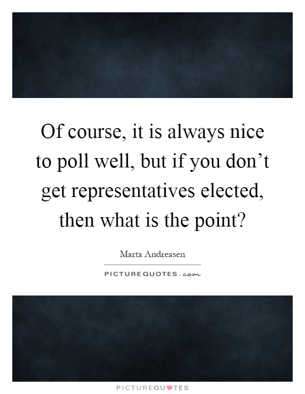 Of course, it is always nice to poll well, but if you don't get representatives elected, then what is the point? Picture Quote #1